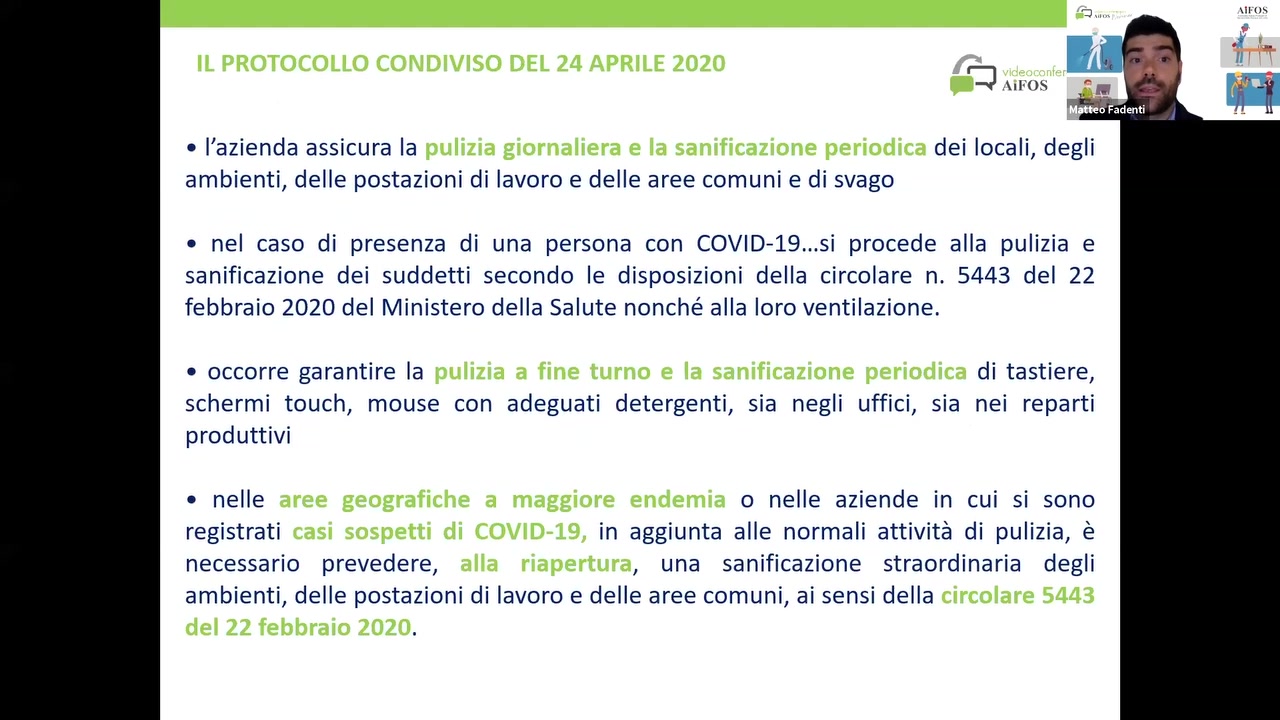 - |’azienda assicura Ia dei locali, degli
ambienti, delle postazioni di lavoro e delle aree comuni e di svago

- nel caso di presenza di una persona con COVID-19...si procede alla pulizia e
sanificazione dei suddetti secondo Ie disposizioni della circolare n. 5443 del 22
febbraio 2020 del Ministero della Salute nonché alla Ioro ventilazione.

- occorre garantire la di tastiere,
schermi touch, mouse con adeguati detergenti, sia negli uffici, sia nei reparti
produttivi

- nelle o nelle aziende in cui si sono
registrati in aggiunta alle normali attivité di pulizia, é
necessario prevedere, , una sanificazione straordinaria degli

ambienti, delle postazioni di lavoro e delle aree comuni, ai sensi della